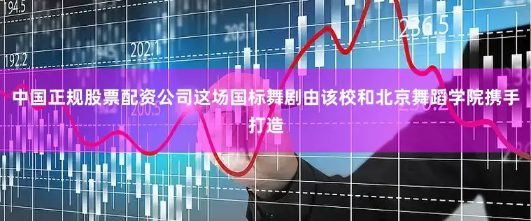 中国正规股票配资公司这场国标舞剧由该校和北京舞蹈学院携手打造