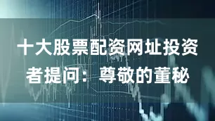 十大股票配资网址投资者提问：尊敬的董秘