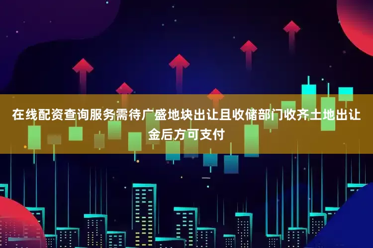 在线配资查询服务需待广盛地块出让且收储部门收齐土地出让金后方可支付
