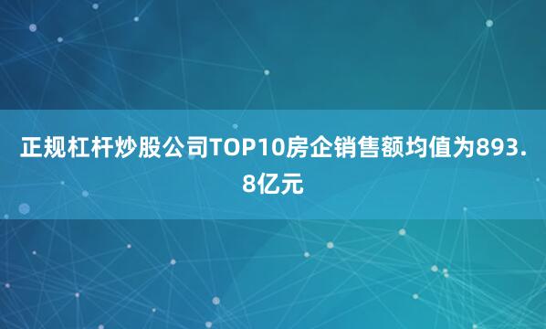 正规杠杆炒股公司TOP10房企销售额均值为893.8亿元