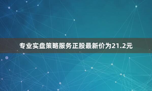 专业实盘策略服务正股最新价为21.2元