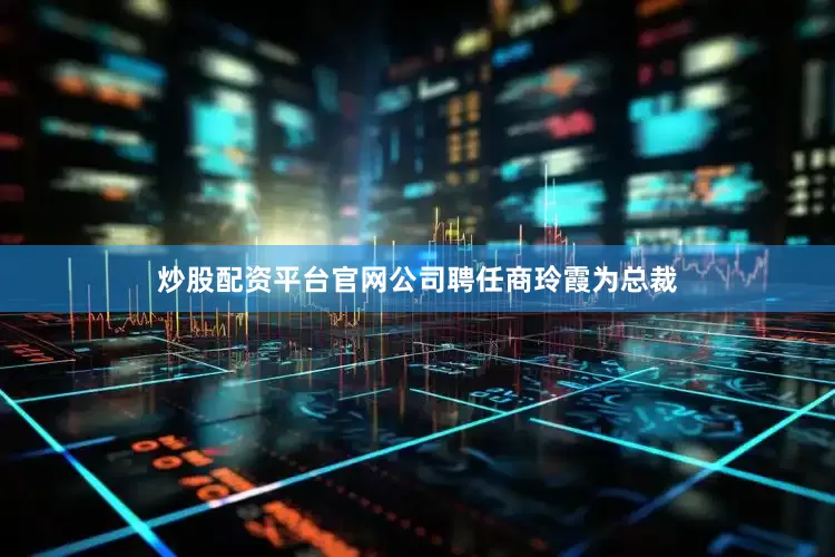 炒股配资平台官网公司聘任商玲霞为总裁