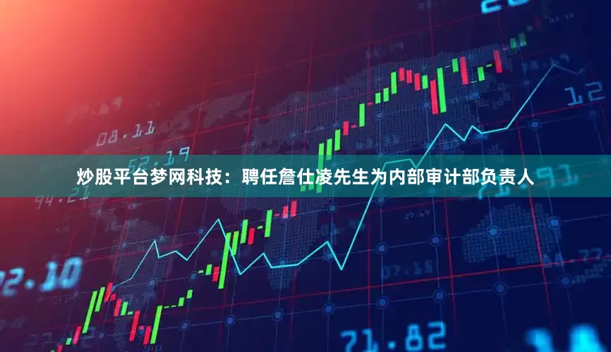 炒股平台梦网科技：聘任詹仕凌先生为内部审计部负责人