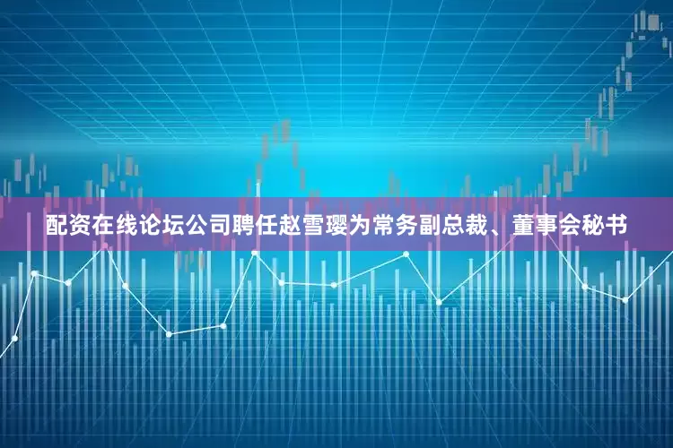 配资在线论坛公司聘任赵雪璎为常务副总裁、董事会秘书