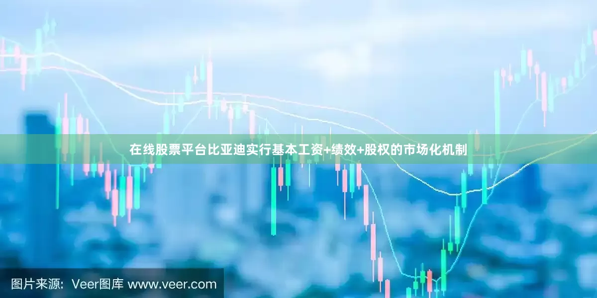 在线股票平台比亚迪实行基本工资+绩效+股权的市场化机制