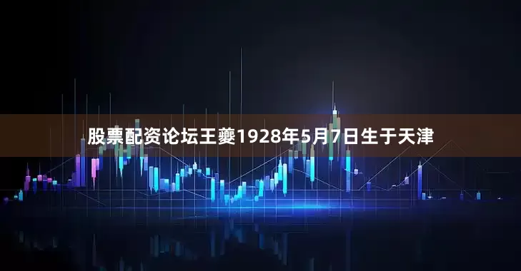 股票配资论坛王夔1928年5月7日生于天津