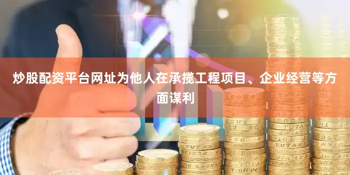 炒股配资平台网址为他人在承揽工程项目、企业经营等方面谋利