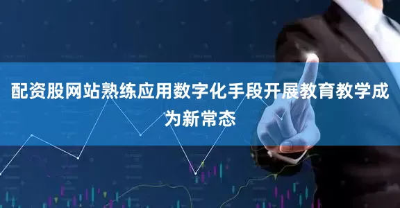 配资股网站熟练应用数字化手段开展教育教学成为新常态