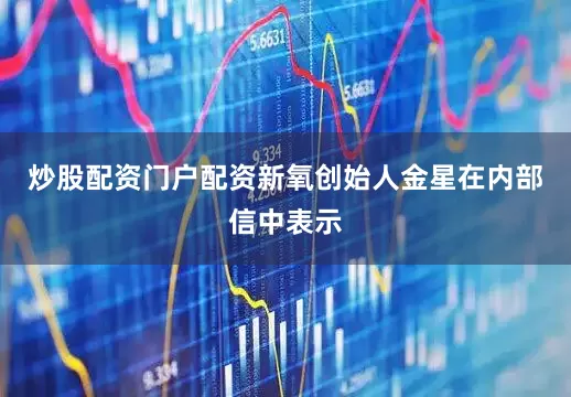 炒股配资门户配资新氧创始人金星在内部信中表示