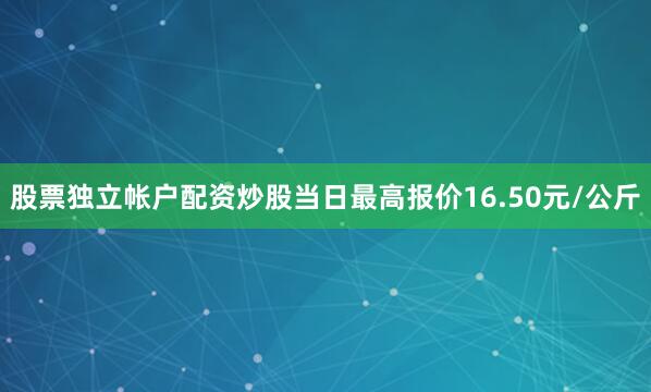 股票独立帐户配资炒股当日最高报价16.50元/公斤