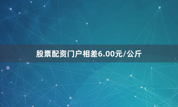 股票配资门户相差6.00元/公斤