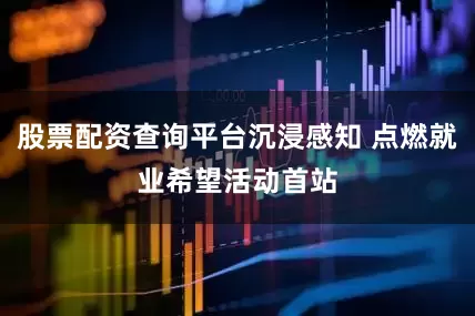 股票配资查询平台　　沉浸感知 点燃就业希望　　活动首站