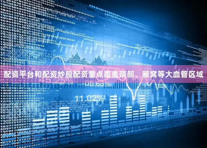 配资平台和配资炒股配资重点覆盖颈部、腋窝等大血管区域