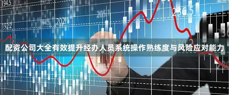 配资公司大全有效提升经办人员系统操作熟练度与风险应对能力