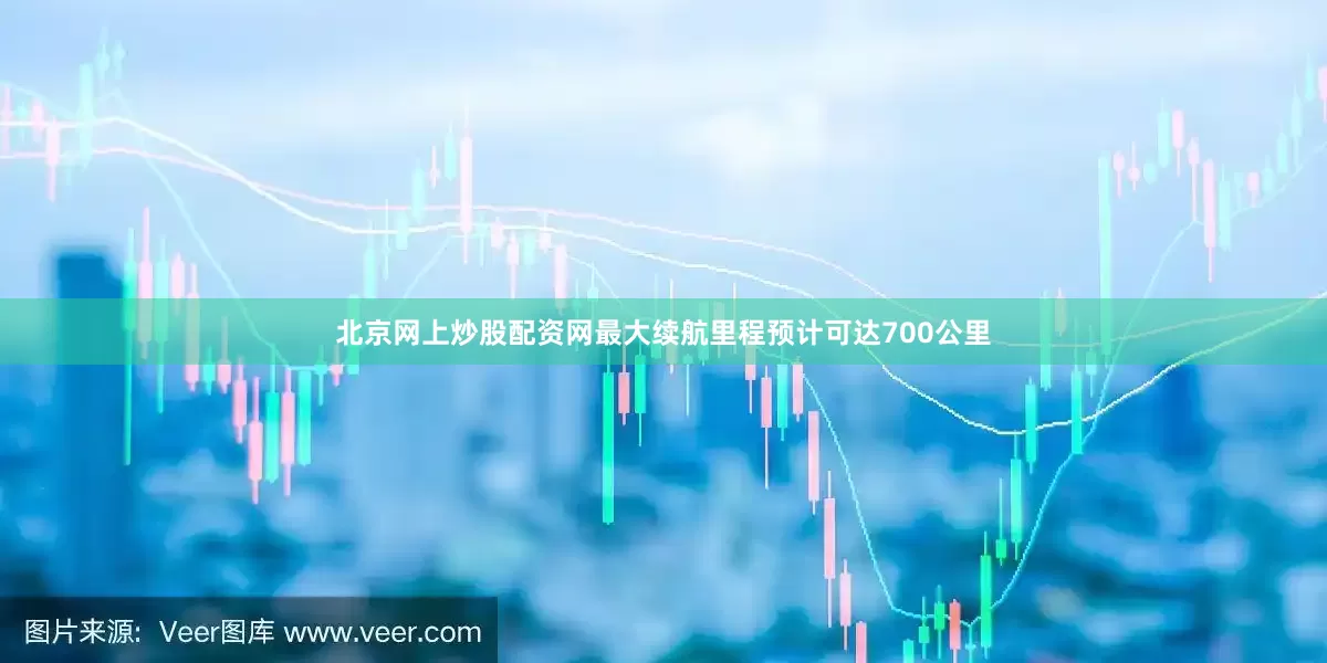 北京网上炒股配资网最大续航里程预计可达700公里