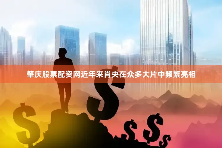肇庆股票配资网近年来肖央在众多大片中频繁亮相