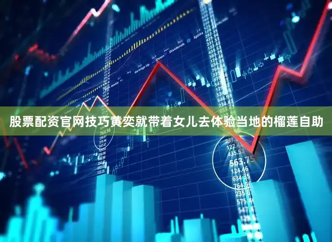 股票配资官网技巧黄奕就带着女儿去体验当地的榴莲自助