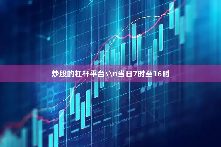 炒股的杠杆平台\n当日7时至16时