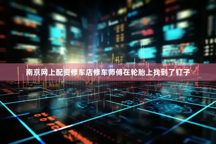 南京网上配资修车店修车师傅在轮胎上找到了钉子