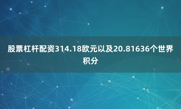 股票杠杆配资314.18欧元以及20.81636个世界积分