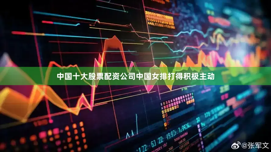 中国十大股票配资公司中国女排打得积极主动
