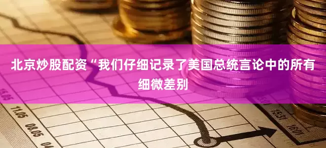 北京炒股配资“我们仔细记录了美国总统言论中的所有细微差别