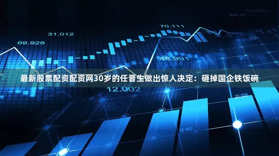 最新股票配资配资网30岁的任晋生做出惊人决定：砸掉国企铁饭碗