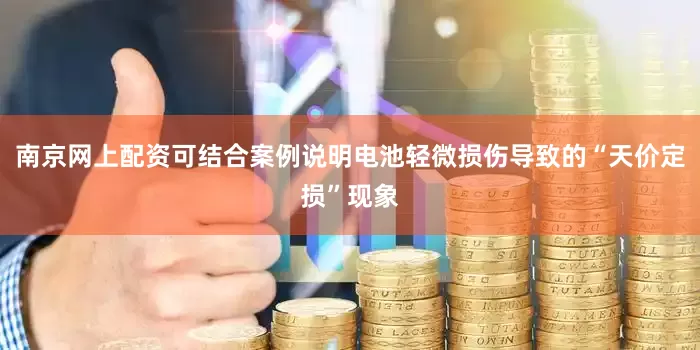 南京网上配资可结合案例说明电池轻微损伤导致的“天价定损”现象