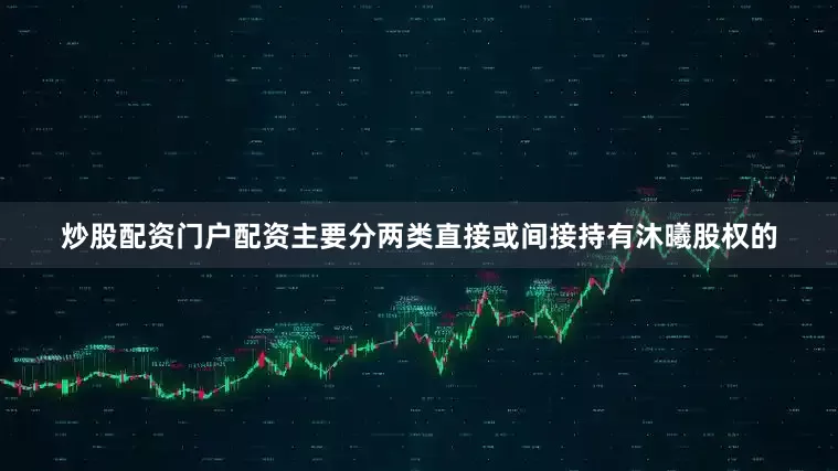 炒股配资门户配资主要分两类直接或间接持有沐曦股权的