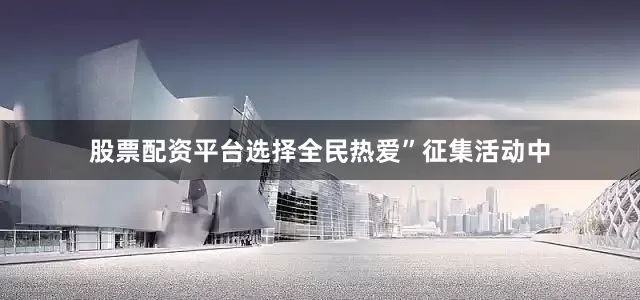 股票配资平台选择全民热爱”征集活动中