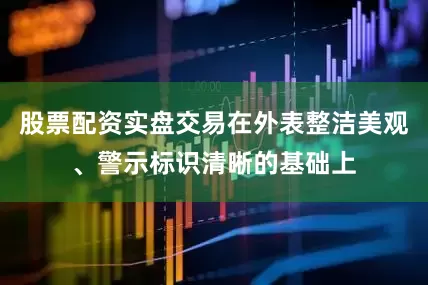 股票配资实盘交易在外表整洁美观、警示标识清晰的基础上