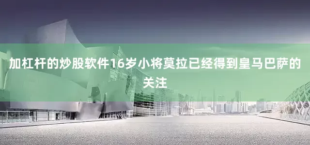 加杠杆的炒股软件16岁小将莫拉已经得到皇马巴萨的关注
