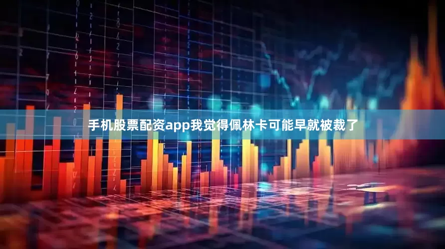 手机股票配资app我觉得佩林卡可能早就被裁了