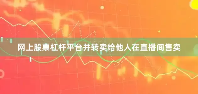 网上股票杠杆平台并转卖给他人在直播间售卖