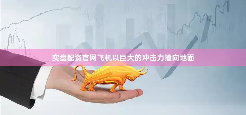 实盘配资官网飞机以巨大的冲击力撞向地面