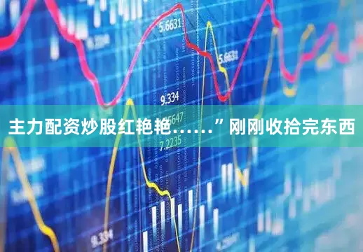 主力配资炒股红艳艳……”刚刚收拾完东西