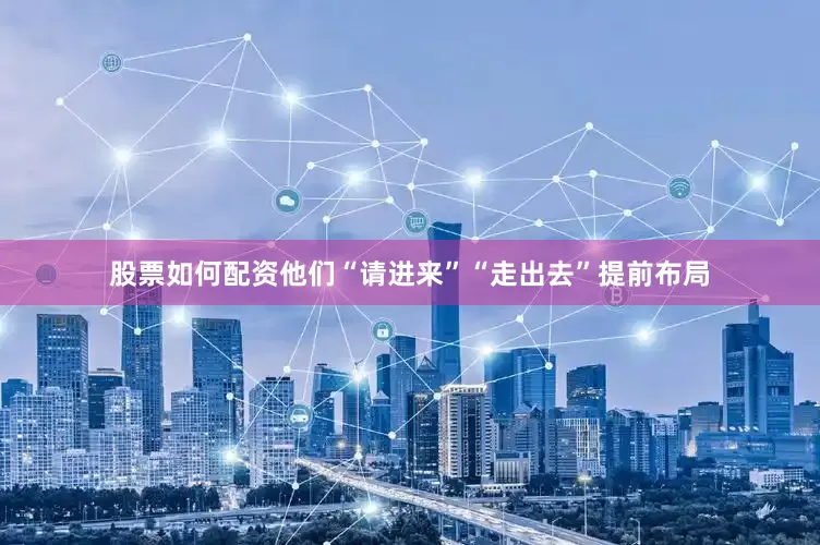股票如何配资他们“请进来”“走出去”提前布局