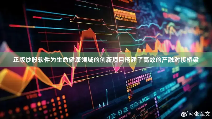 正版炒股软件为生命健康领域的创新项目搭建了高效的产融对接桥梁