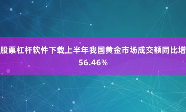 股票杠杆软件下载上半年我国黄金市场成交额同比增56.46%