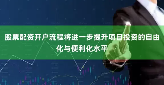 股票配资开户流程将进一步提升项目投资的自由化与便利化水平