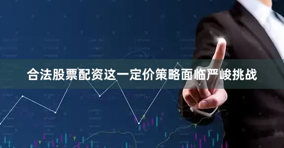 合法股票配资这一定价策略面临严峻挑战