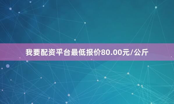 我要配资平台最低报价80.00元/公斤