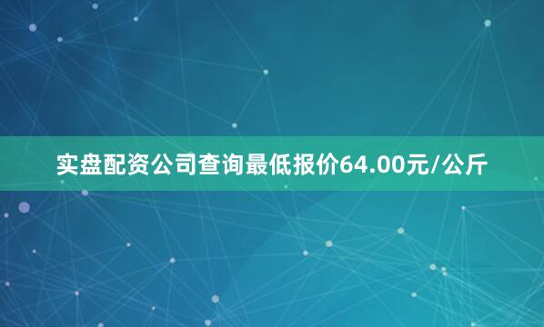实盘配资公司查询最低报价64.00元/公斤