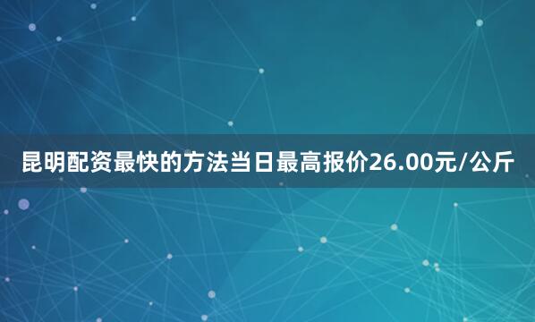 昆明配资最快的方法当日最高报价26.00元/公斤