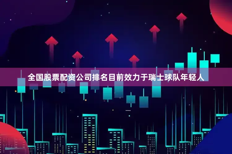 全国股票配资公司排名目前效力于瑞士球队年轻人