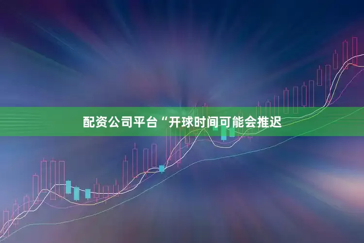 配资公司平台“开球时间可能会推迟
