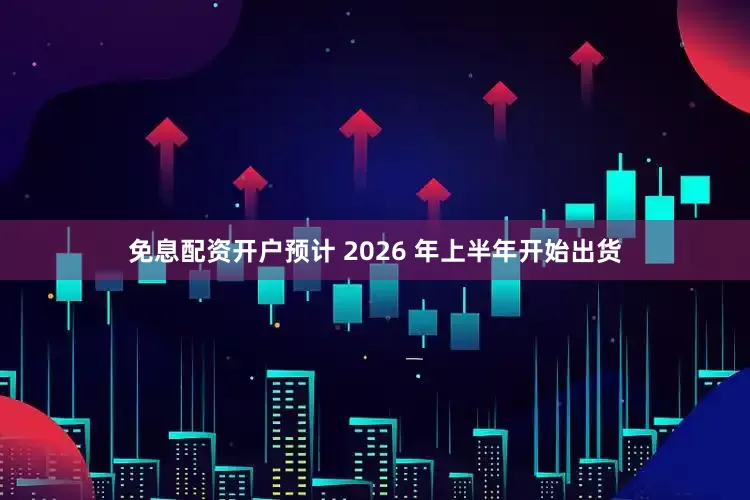 免息配资开户预计 2026 年上半年开始出货