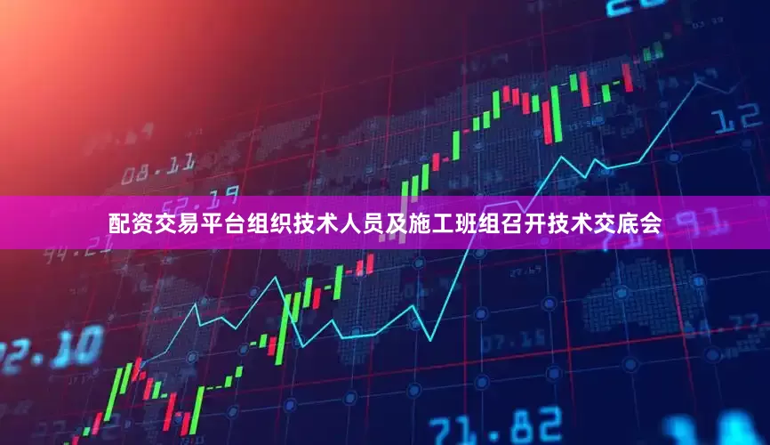 配资交易平台组织技术人员及施工班组召开技术交底会