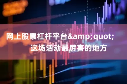 网上股票杠杆平台&quot;        这场活动最厉害的地方