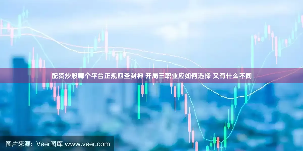 配资炒股哪个平台正规四圣封神 开局三职业应如何选择 又有什么不同